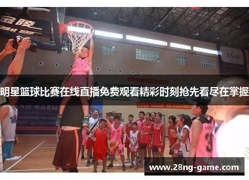 明星篮球比赛在线直播免费观看精彩时刻抢先看尽在掌握