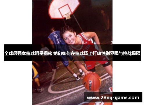 全球最强女篮球明星揭秘 她们如何在篮球场上打破性别界限与挑战极限